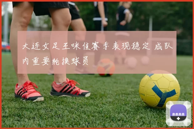 大连女足王咪佳赛季表现稳定 成队内重要轮换球员
