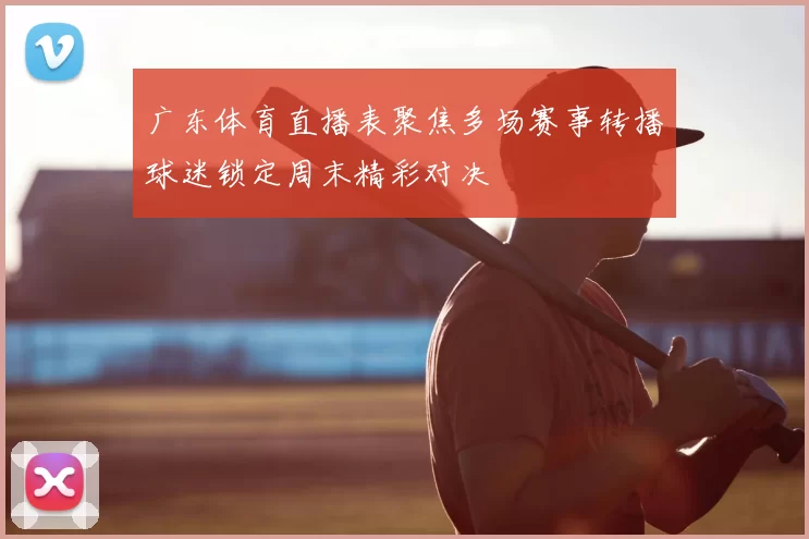 广东体育直播表聚焦多场赛事转播球迷锁定周末精彩对决