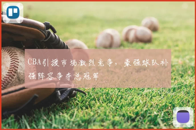 CBA引援市场激烈竞争，豪强球队补强阵容争夺总冠军
