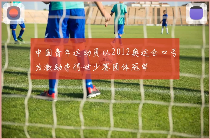 中国青年运动员以2012奥运会口号为激励夺得世少赛团体冠军