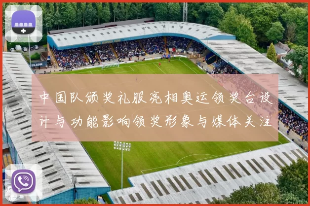 中国队颁奖礼服亮相奥运领奖台设计与功能影响领奖形象与媒体关注