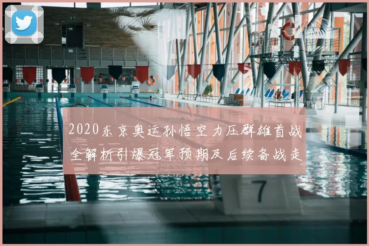 2020东京奥运孙悟空力压群雄首战全解析引爆冠军预期及后续备战走势