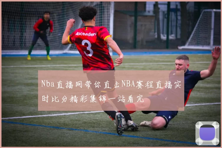 Nba直播网带你直击NBA赛程直播实时比分精彩集锦一站看完