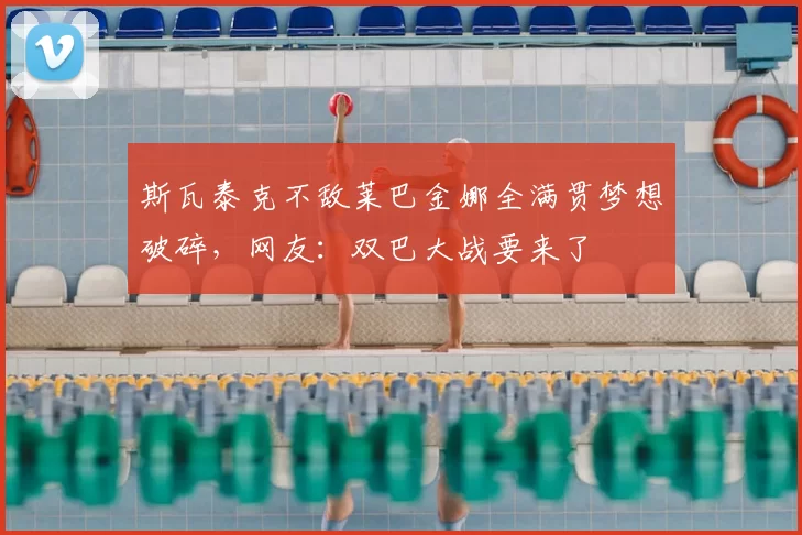 斯瓦泰克不敌莱巴金娜全满贯梦想破碎，网友：双巴大战要来了