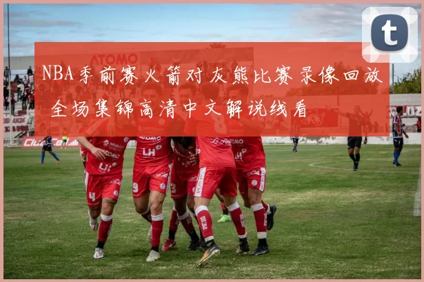 NBA季前赛火箭对灰熊比赛录像回放 全场集锦高清中文解说线看