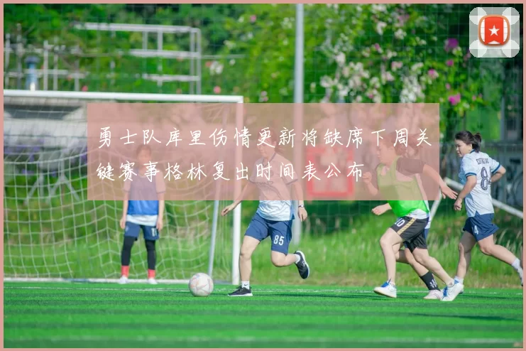 勇士队库里伤情更新将缺席下周关键赛事格林复出时间表公布