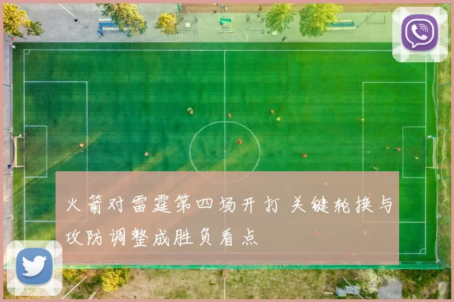 火箭对雷霆第四场开打 关键轮换与攻防调整成胜负看点