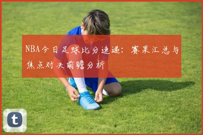 NBA今日足球比分速递：赛果汇总与焦点对决前瞻分析