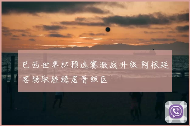 巴西世界杯预选赛激战升级 阿根廷客场取胜稳居晋级区