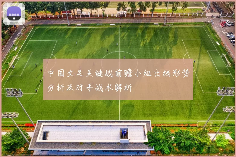 中国女足关键战前瞻小组出线形势分析及对手战术解析