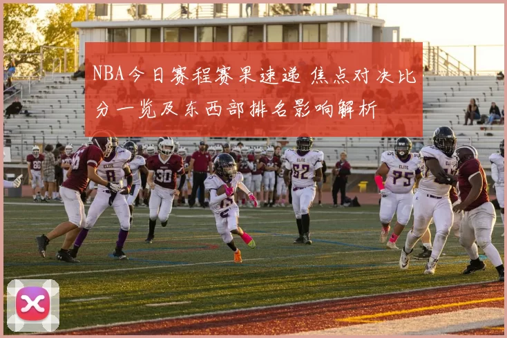 NBA今日赛程赛果速递 焦点对决比分一览及东西部排名影响解析