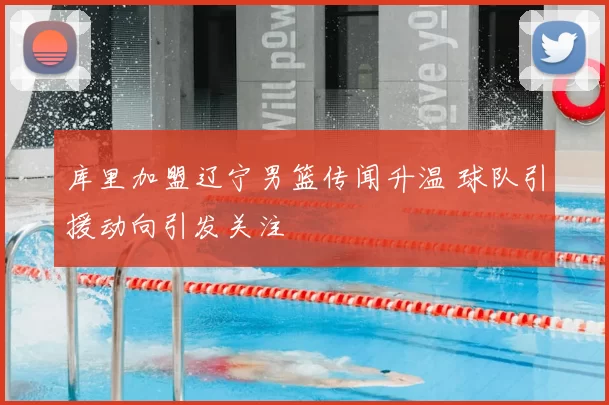 库里加盟辽宁男篮传闻升温 球队引援动向引发关注