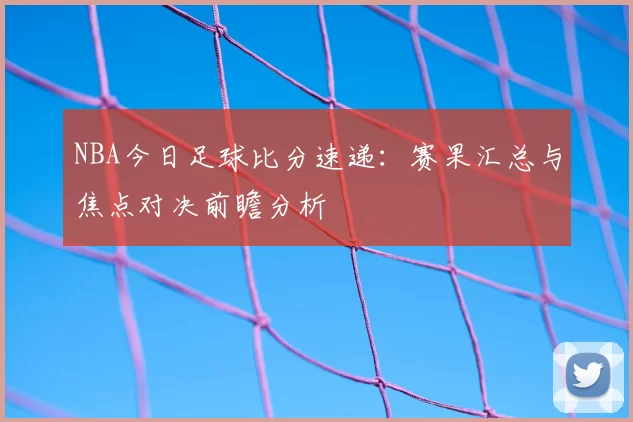 NBA今日足球比分速递：赛果汇总与焦点对决前瞻分析