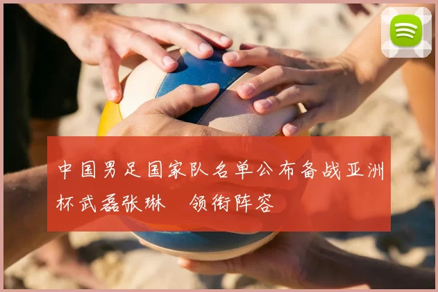 中国男足国家队名单公布备战亚洲杯武磊张琳芃领衔阵容