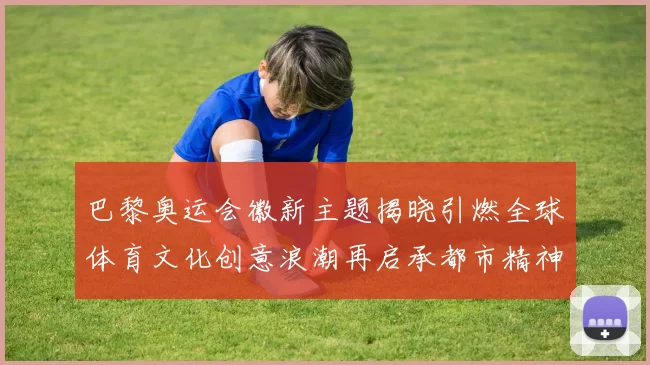 巴黎奥运会徽新主题揭晓引燃全球体育文化创意浪潮再启承都市精神