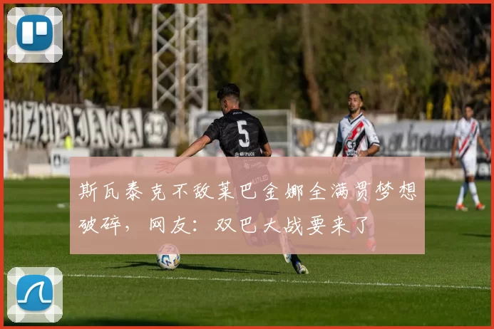 斯瓦泰克不敌莱巴金娜全满贯梦想破碎，网友：双巴大战要来了