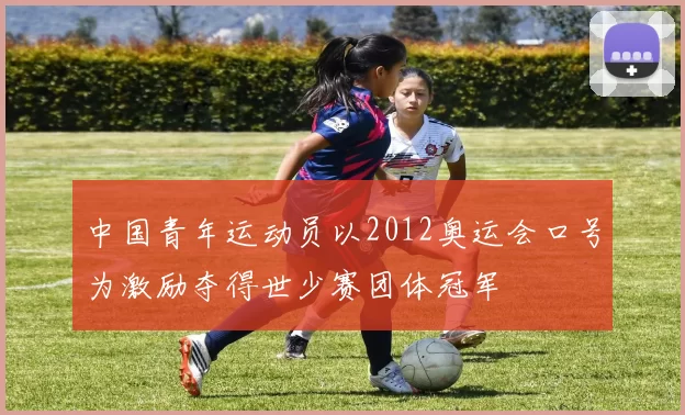 中国青年运动员以2012奥运会口号为激励夺得世少赛团体冠军