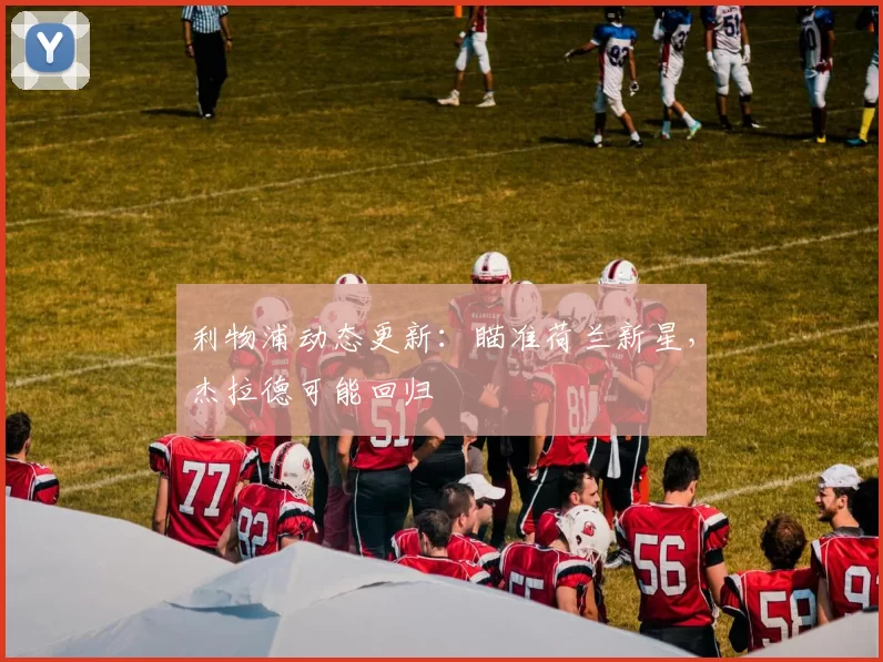 利物浦动态更新:瞄准荷兰新星,杰拉德可能回归