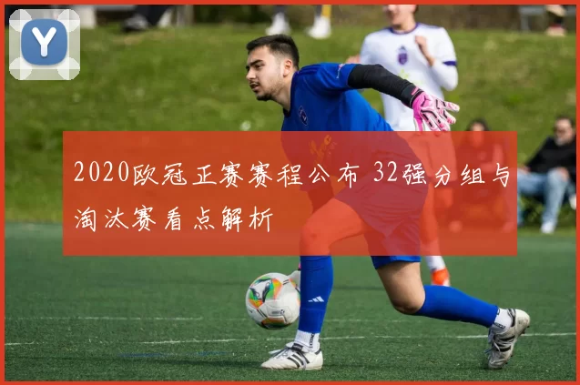 2020欧冠正赛赛程公布 32强分组与淘汰赛看点解析