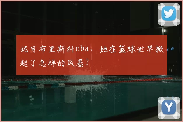 妮可布里斯科nba，她在篮球世界掀起了怎样的风暴？
