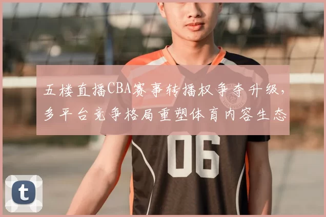 五楼直播CBA赛事转播权争夺升级，多平台竞争格局重塑体育内容生态