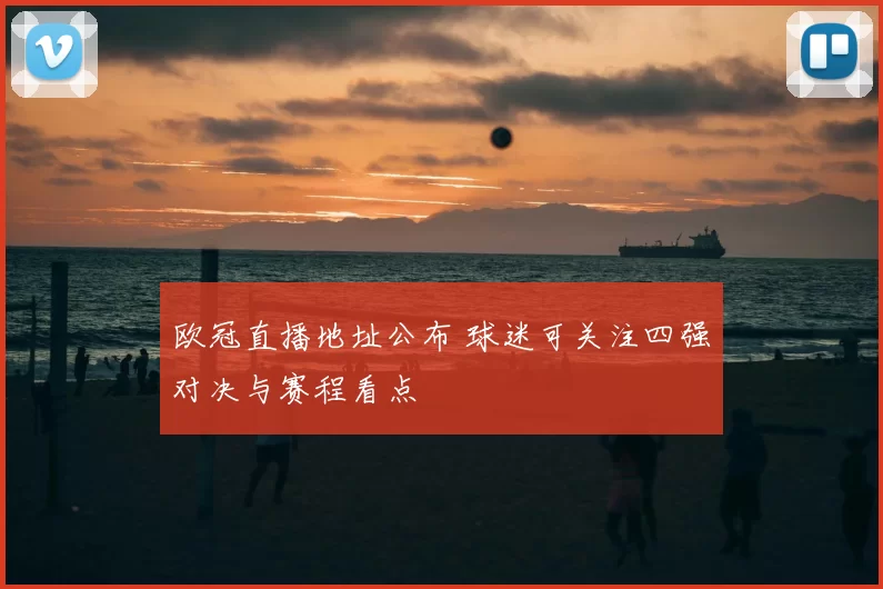 欧冠直播地址公布 球迷可关注四强对决与赛程看点