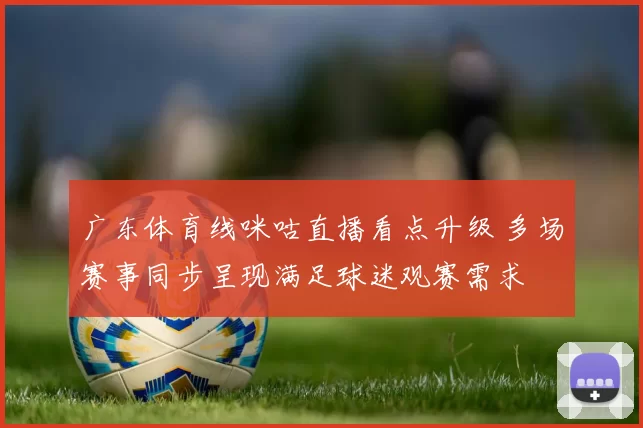 广东体育线咪咕直播看点升级 多场赛事同步呈现满足球迷观赛需求