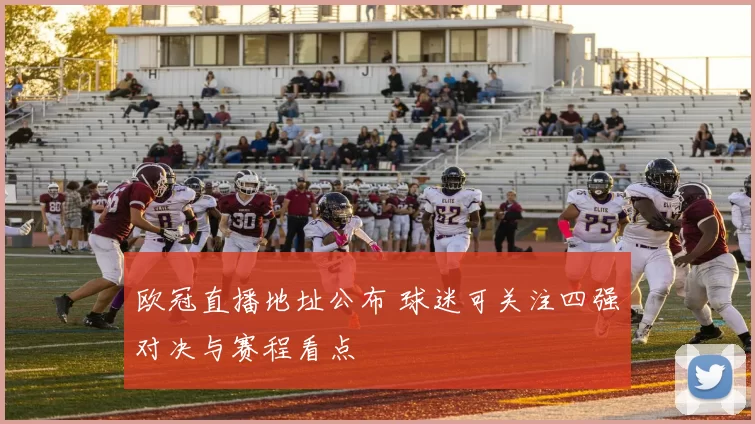欧冠直播地址公布 球迷可关注四强对决与赛程看点