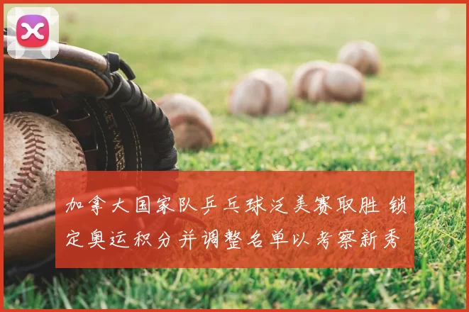 加拿大国家队乒乓球泛美赛取胜 锁定奥运积分并调整名单以考察新秀