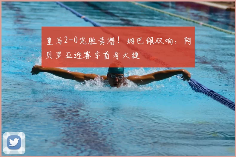 皇马2-0完胜黄潜！姆巴佩双响，阿贝罗亚迎赛季首考大捷