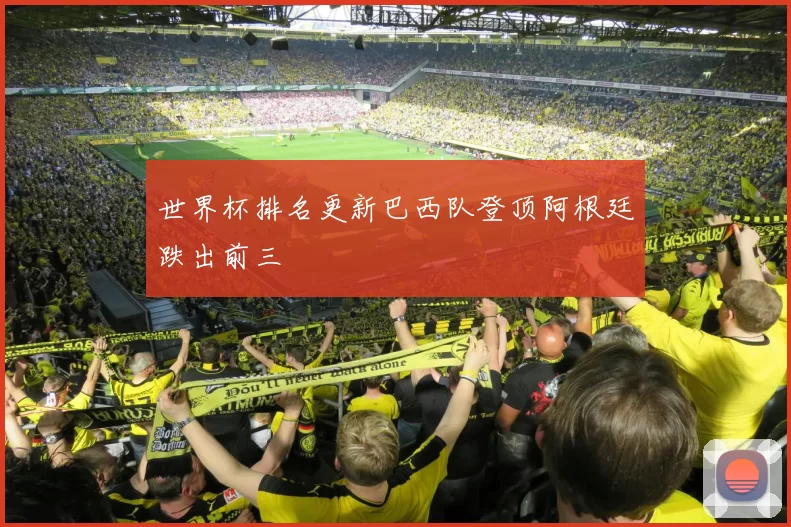 世界杯排名更新巴西队登顶阿根廷跌出前三