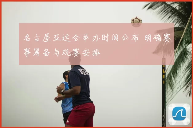 名古屋亚运会举办时间公布 明确赛事筹备与观赛安排