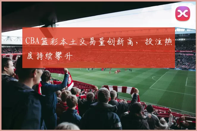 CBA篮彩本土交易量创新高,投注热度持续攀升