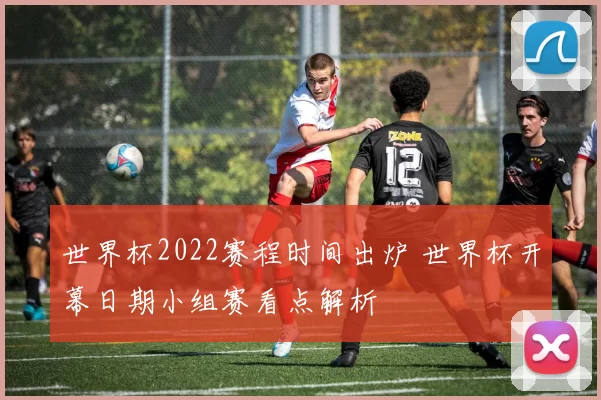 世界杯2022赛程时间出炉 世界杯开幕日期小组赛看点解析