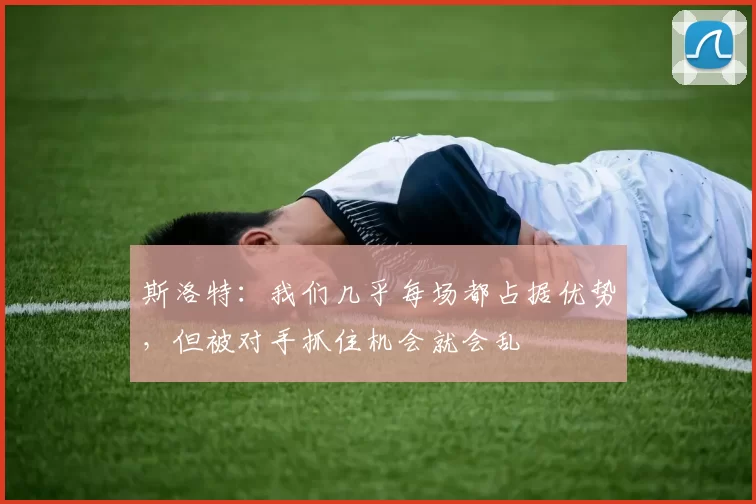 斯洛特：我们几乎每场都占据优势，但被对手抓住机会就会乱