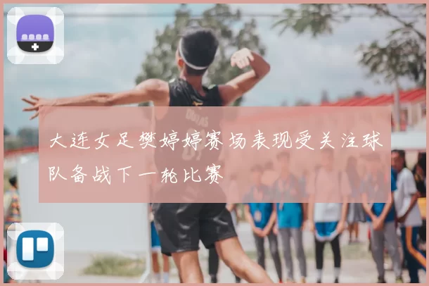 大连女足樊婷婷赛场表现受关注球队备战下一轮比赛