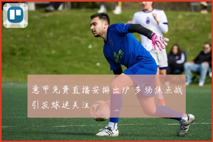 意甲免费直播安排出炉 多场焦点战引发球迷关注