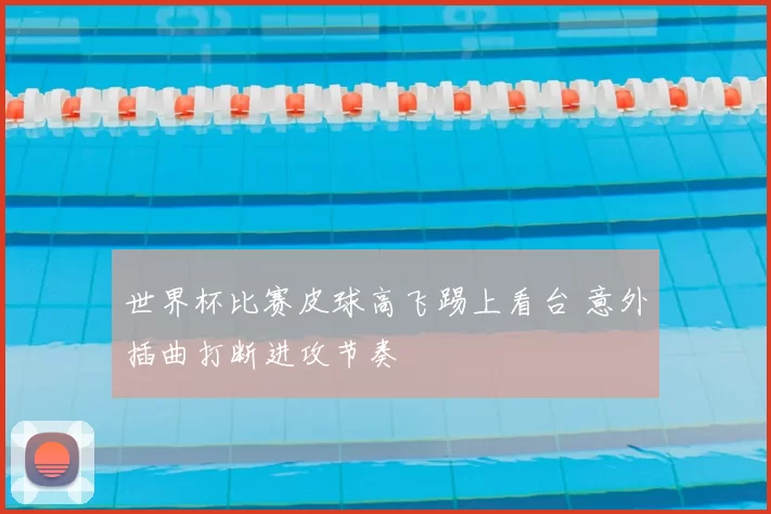 世界杯比赛皮球高飞踢上看台 意外插曲打断进攻节奏