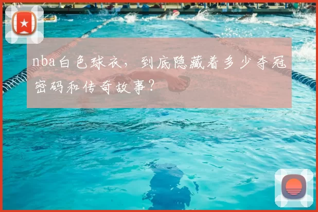 nba白色球衣，到底隐藏着多少夺冠密码和传奇故事？