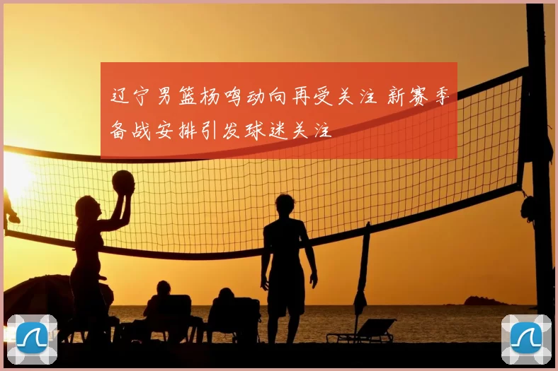 辽宁男篮杨鸣动向再受关注 新赛季备战安排引发球迷关注