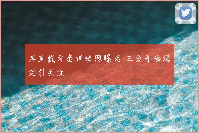 库里戴牙套训练照曝光 三分手感稳定引关注