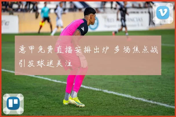 意甲免费直播安排出炉 多场焦点战引发球迷关注