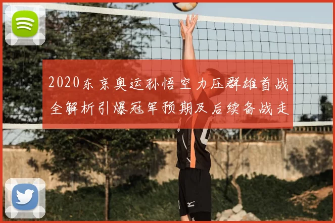 2020东京奥运孙悟空力压群雄首战全解析引爆冠军预期及后续备战走势