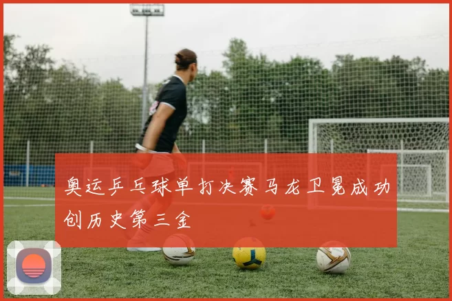 奥运乒乓球单打决赛马龙卫冕成功创历史第三金