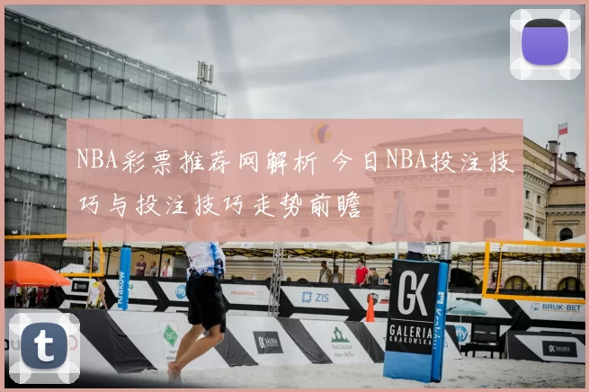 NBA彩票推荐网解析 今日NBA投注技巧与投注技巧走势前瞻