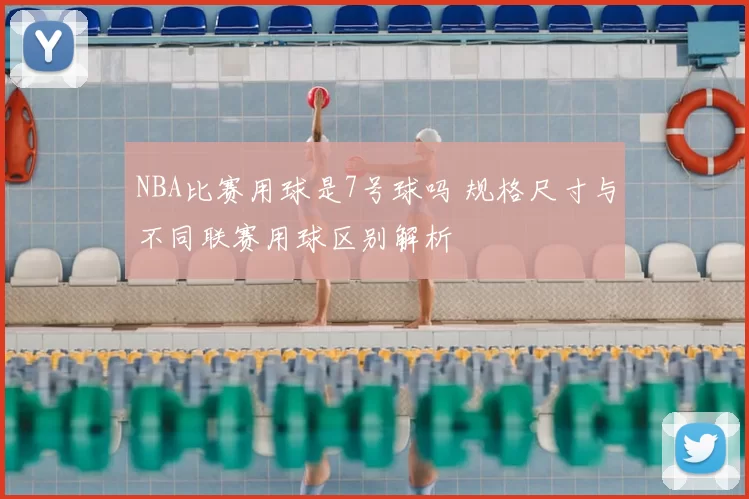 NBA比赛用球是7号球吗 规格尺寸与不同联赛用球区别解析