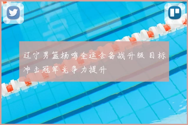 辽宁男篮杨鸣全运会备战升级 目标冲击冠军竞争力提升