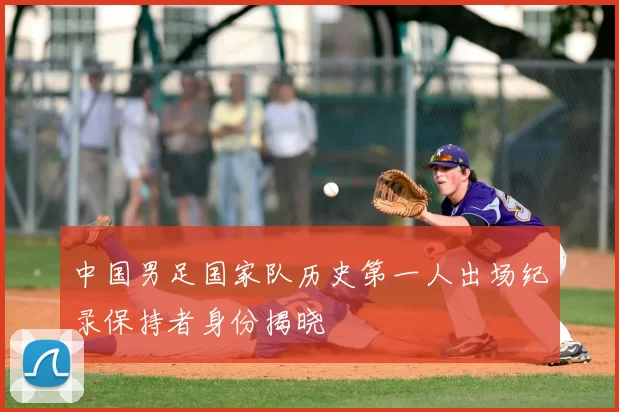 中国男足国家队历史第一人出场纪录保持者身份揭晓