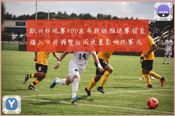 欧洲杯观赛app发布新版推送赛程直播入口并调整订阅设置影响观赛流程