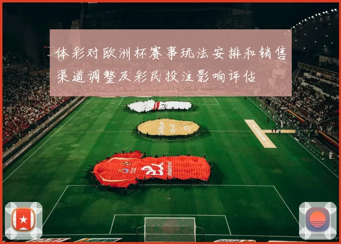 体彩对欧洲杯赛事玩法安排和销售渠道调整及彩民投注影响评估